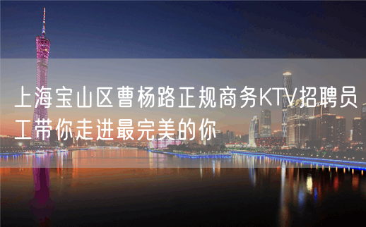 上海宝山区曹杨路正规商务KTV招聘员工带你走进最完美的你