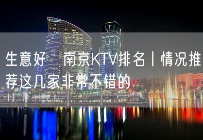 生意好﻿南京KTV排名丨情况推荐这几家非常不错的