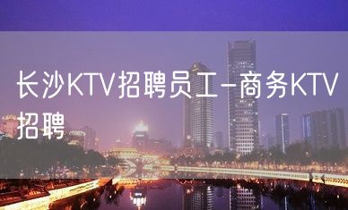 长沙KTV招聘员工-商务KTV招聘