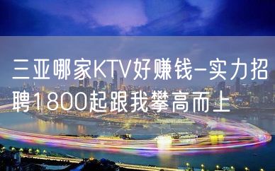 三亚哪家KTV好赚钱-实力招聘1800起跟我攀高而上