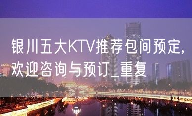 银川五大KTV推荐包间预定,欢迎咨询与预订_重复