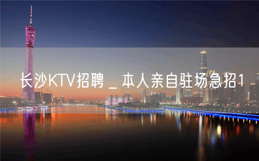 长沙KTV招聘＿本人亲自驻场急招1