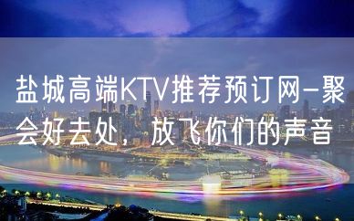 盐城高端KTV推荐预订网-聚会好去处，放飞你们的声音