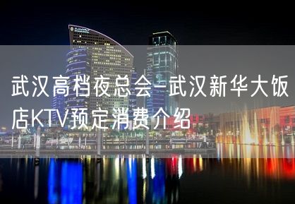 武汉高档夜总会-武汉新华大饭店KTV预定消费介绍