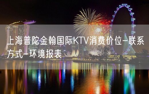 上海普陀金翰国际KTV消费价位-联系方式-环境报表