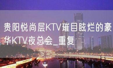 贵阳悦尚层KTV璀目眩烂的豪华KTV夜总会_重复