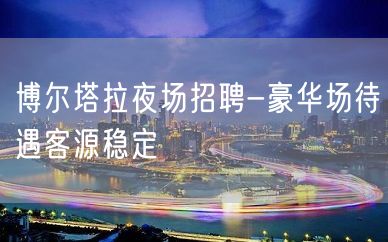 博尔塔拉夜场招聘-豪华场待遇客源稳定