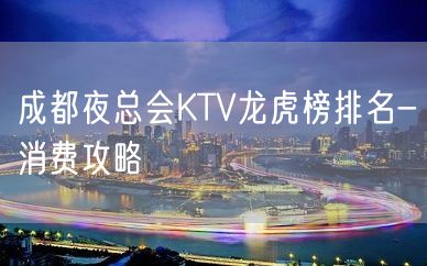 成都夜总会KTV龙虎榜排名-消费攻略