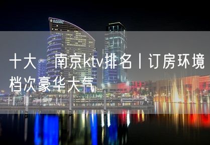 十大﻿南京ktv排名丨订房环境档次豪华大气