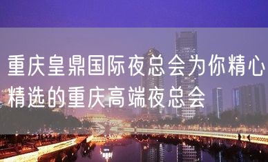 重庆皇鼎国际夜总会为你精心精选的重庆高端夜总会