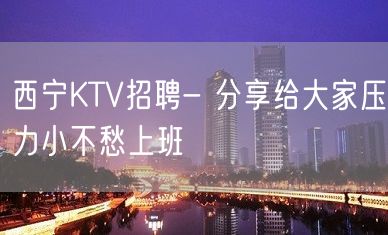 西宁KTV招聘- 分享给大家压力小不愁上班