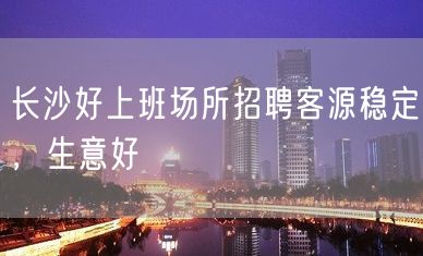 长沙好上班场所招聘客源稳定，生意好