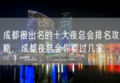 成都很出名的十大夜总会排名攻略，成都夜总会你耍过几家