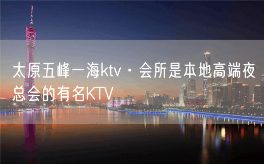 太原五峰一海ktv·会所是本地高端夜总会的有名KTV