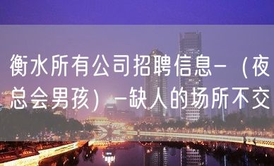 衡水所有公司招聘信息-（夜总会男孩）-缺人的场所不交