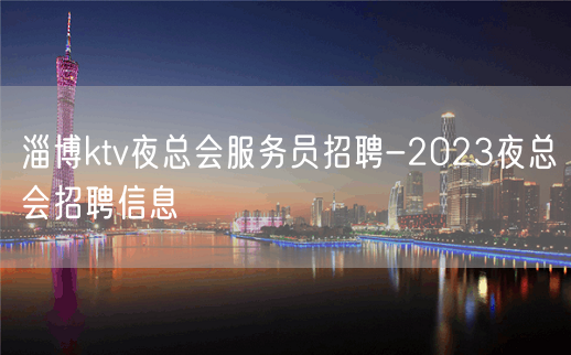 淄博ktv夜总会服务员招聘-2023夜总会招聘信息