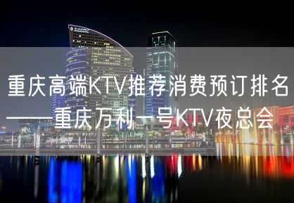 重庆高端KTV推荐消费预订排名——重庆万利一号KTV夜总会