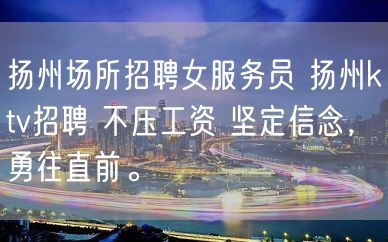 扬州场所招聘女服务员 扬州ktv招聘 不压工资 坚定信念，勇往直前。