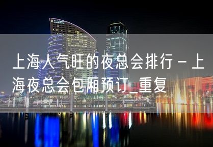 上海人气旺的夜总会排行－上海夜总会包厢预订_重复