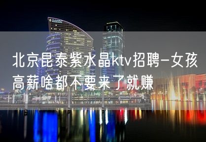 北京昆泰紫水晶ktv招聘-女孩高薪啥都不要来了就赚