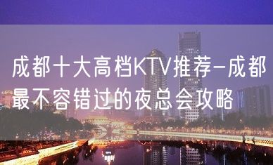 成都十大高档KTV推荐-成都最不容错过的夜总会攻略