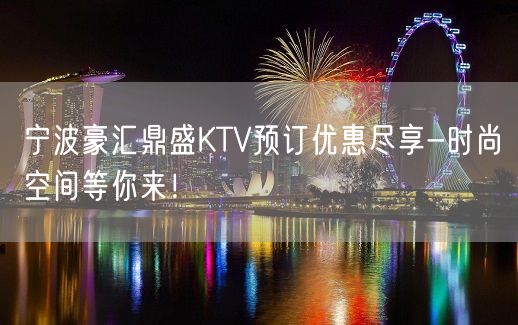 宁波豪汇鼎盛KTV预订优惠尽享-时尚空间等你来！