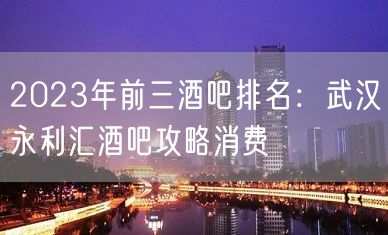 2023年前三酒吧排名：武汉永利汇酒吧攻略消费