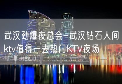 武汉劲爆夜总会-武汉钻石人间ktv值得一去热门KTV夜场