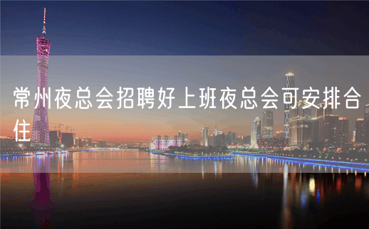 常州夜总会招聘好上班夜总会可安排合住