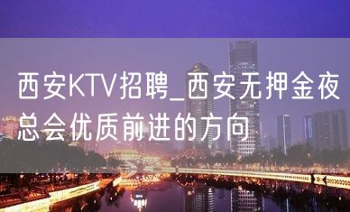 西安KTV招聘_西安无押金夜总会优质前进的方向