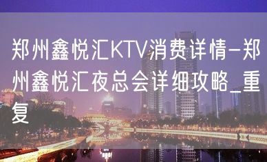 郑州鑫悦汇KTV消费详情-郑州鑫悦汇夜总会详细攻略_重复