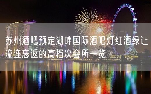 苏州酒吧预定湖畔国际酒吧灯红酒绿让流连忘返的高档次会所一览