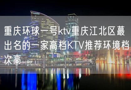 重庆环球一号ktv重庆江北区蕞出名的一家高档KTV推荐环境档次高