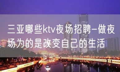 三亚哪些ktv夜场招聘-做夜场为的是改变自己的生活