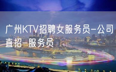 广州KTV招聘女服务员-公司直招-服务员