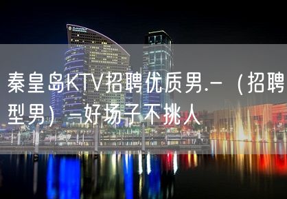 秦皇岛KTV招聘优质男.-（招聘型男）-好场子不挑人