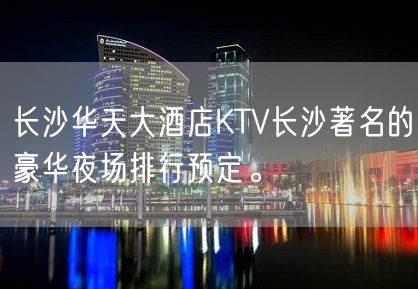 长沙华天大酒店KTV长沙著名的豪华夜场排行预定。