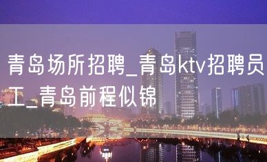 青岛场所招聘_青岛ktv招聘员工_青岛前程似锦