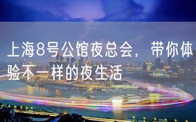 上海8号公馆夜总会，带你体验不一样的夜生活