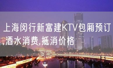 上海闵行新富建KTV包厢预订,酒水消费,抵消价格