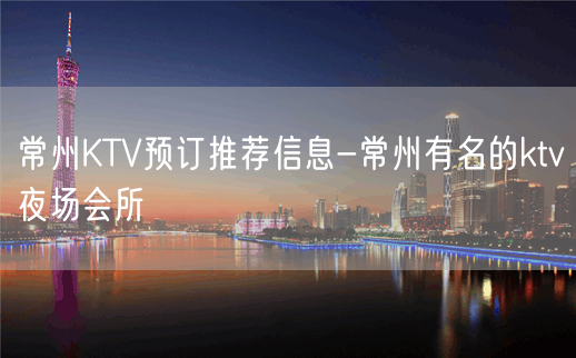 常州KTV预订推荐信息-常州有名的ktv夜场会所