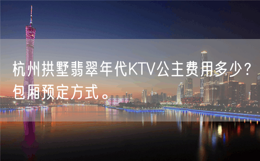 杭州拱墅翡翠年代KTV公主费用多少？包厢预定方式。