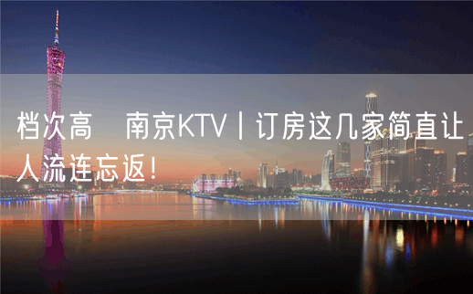 档次高﻿南京KTV丨订房这几家简直让人流连忘返！