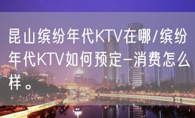 昆山缤纷年代KTV在哪/缤纷年代KTV如何预定-消费怎么样。