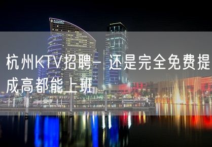 杭州KTV招聘- 还是完全免费提成高都能上班