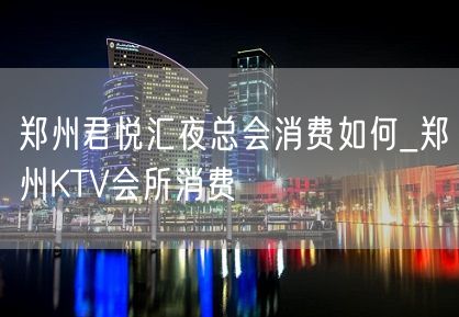 郑州君悦汇夜总会消费如何_郑州KTV会所消费