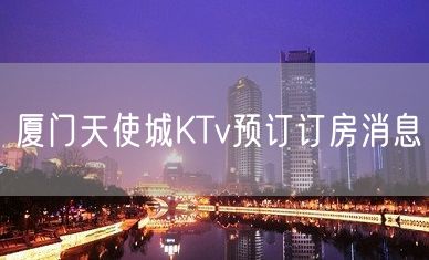 厦门天使城KTv预订订房消息