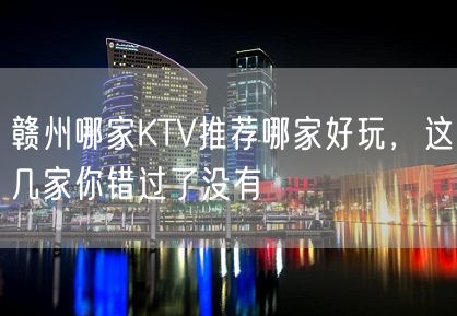 赣州哪家KTV推荐哪家好玩，这几家你错过了没有