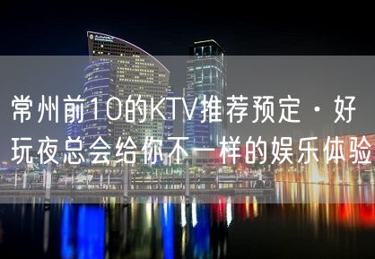 常州前10的KTV推荐预定·好玩夜总会给你不一样的娱乐体验