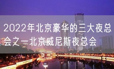 2022年北京豪华的三大夜总会之一北京威尼斯夜总会